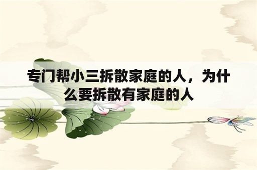 专门帮小三拆散家庭的人，为什么要拆散有家庭的人