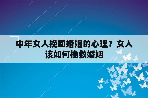 中年女人挽回婚姻的心理？女人该如何挽救婚姻