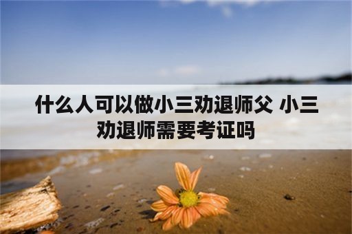 什么人可以做小三劝退师父 小三劝退师需要考证吗