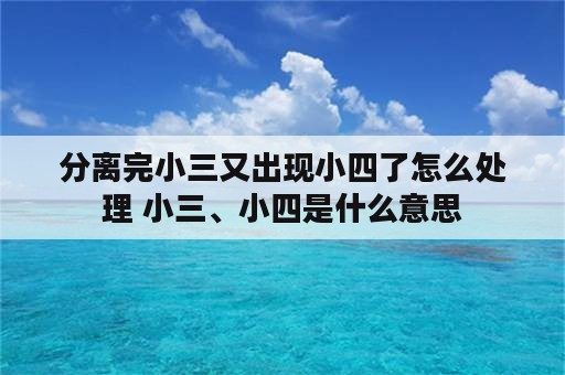 分离完小三又出现小四了怎么处理 小三、小四是什么意思