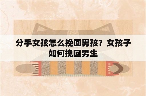 分手女孩怎么挽回男孩？女孩子如何挽回男生