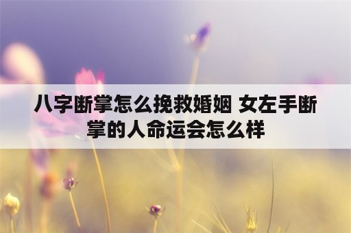 八字断掌怎么挽救婚姻 女左手断掌的人命运会怎么样