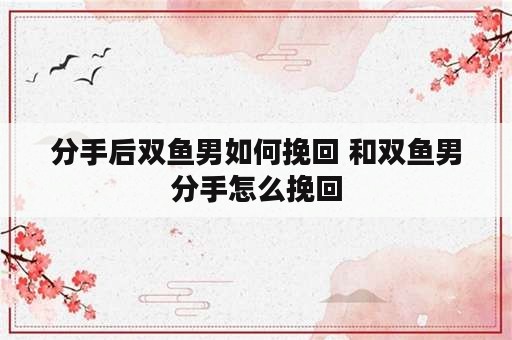 分手后双鱼男如何挽回 和双鱼男分手怎么挽回