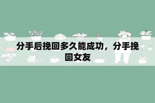 分手后挽回多久能成功，分手挽回女友