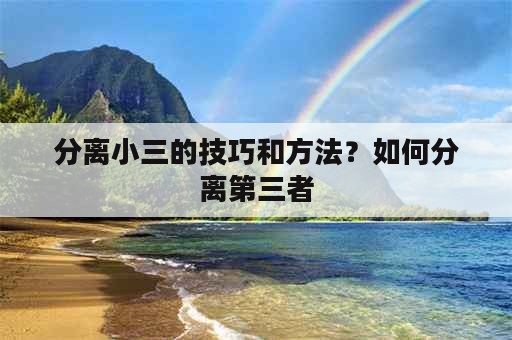 分离小三的技巧和方法？如何分离第三者