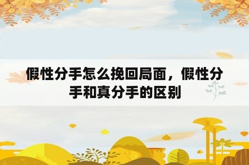 假性分手怎么挽回局面，假性分手和真分手的区别