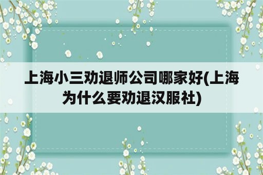 上海小三劝退师公司哪家好(上海为什么要劝退汉服社)