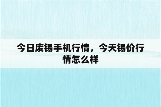 今日废锡手机行情，今天锡价行情怎么样