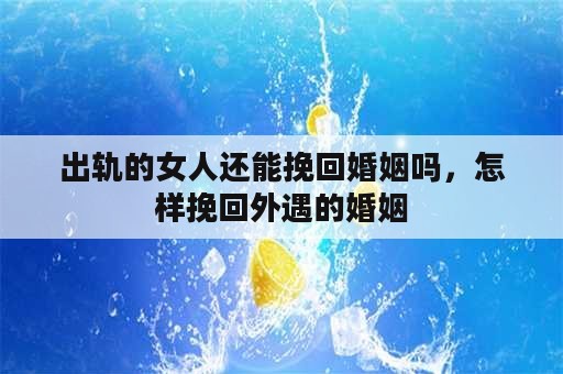 出轨的女人还能挽回婚姻吗，怎样挽回外遇的婚姻