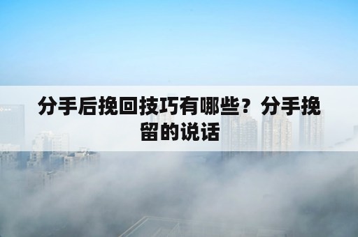 分手后挽回技巧有哪些？分手挽留的说话