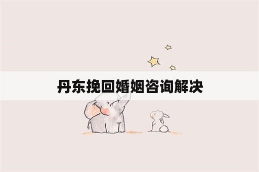 丹东挽回婚姻咨询解决