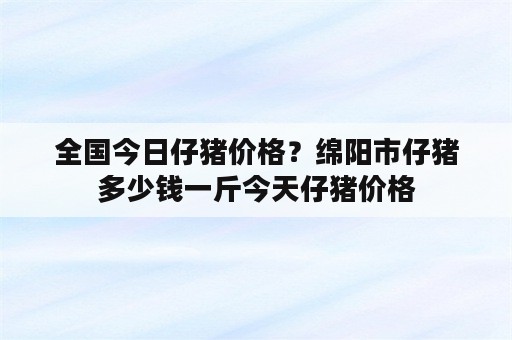 全国今日仔猪价格？绵阳市仔猪多少钱一斤今天仔猪价格