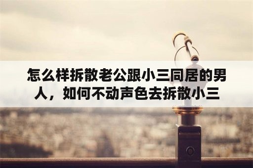 怎么样拆散老公跟小三同居的男人，如何不动声色去拆散小三