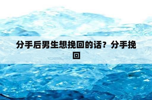 分手后男生想挽回的话？分手挽回