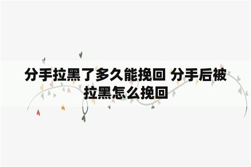 分手拉黑了多久能挽回 分手后被拉黑怎么挽回