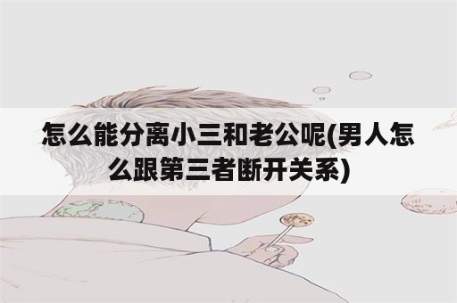 怎么能分离小三和老公呢(男人怎么跟第三者断开关系)