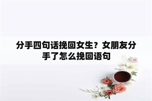 分手四句话挽回女生？女朋友分手了怎么挽回语句