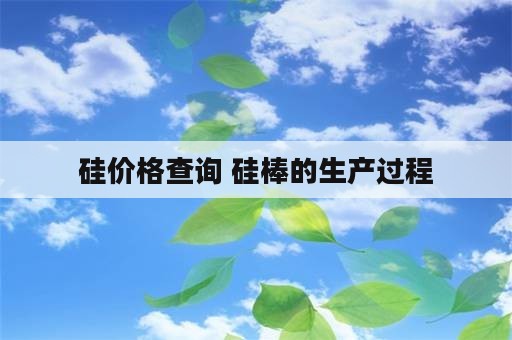 硅价格查询 硅棒的生产过程