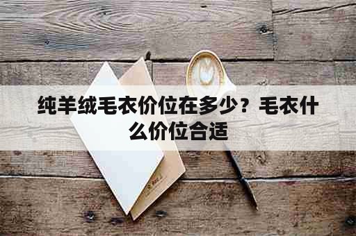 纯羊绒毛衣价位在多少？毛衣什么价位合适