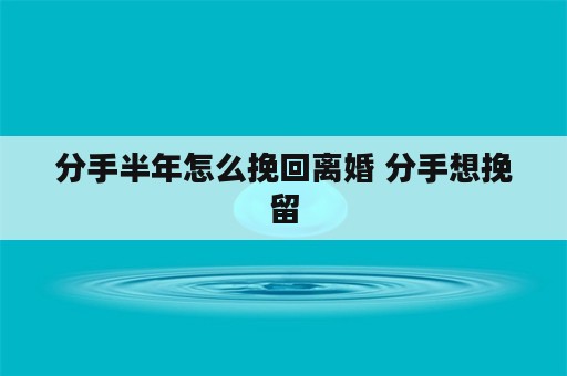 分手半年怎么挽回离婚 分手想挽留