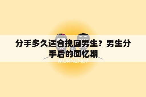 分手多久适合挽回男生？男生分手后的回忆期