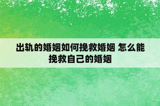 出轨的婚姻如何挽救婚姻 怎么能挽救自己的婚姻