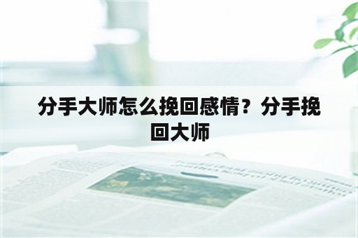 分手大师怎么挽回感情？分手挽回大师