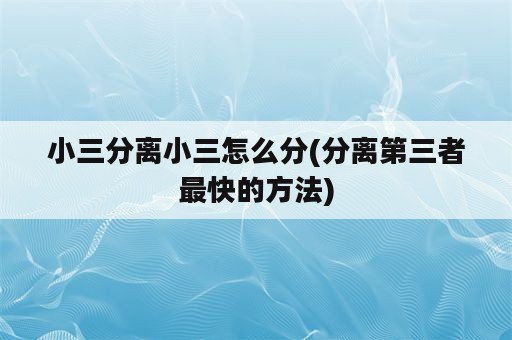 小三分离小三怎么分(分离第三者最快的方法)