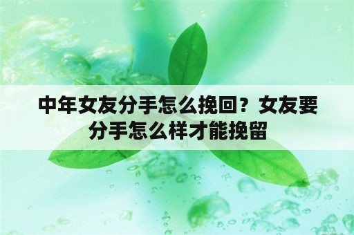 中年女友分手怎么挽回？女友要分手怎么样才能挽留