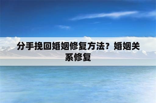 分手挽回婚姻修复方法？婚姻关系修复