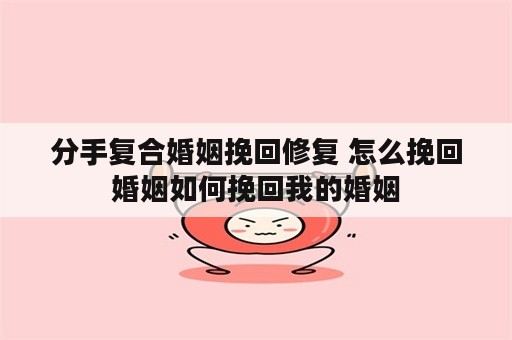 分手复合婚姻挽回修复 怎么挽回婚姻如何挽回我的婚姻