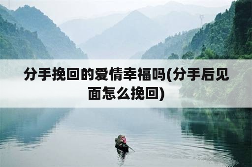 分手挽回的爱情幸福吗(分手后见面怎么挽回)