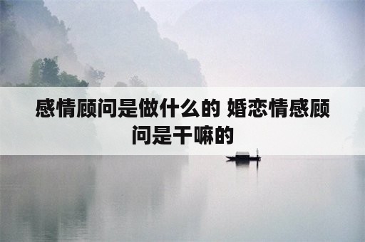 感情顾问是做什么的 婚恋情感顾问是干嘛的