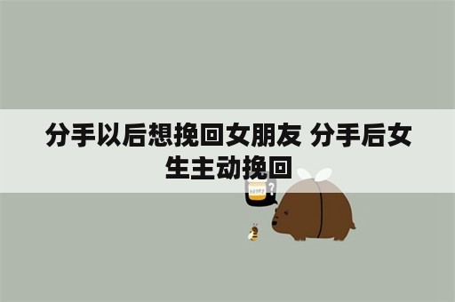 分手以后想挽回女朋友 分手后女生主动挽回