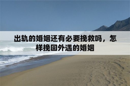 出轨的婚姻还有必要挽救吗，怎样挽回外遇的婚姻