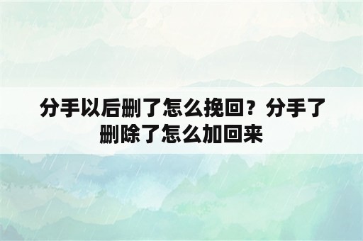 分手以后删了怎么挽回？分手了删除了怎么加回来