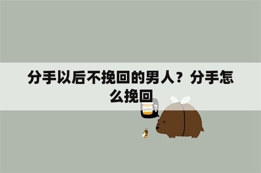 分手以后不挽回的男人？分手怎么挽回