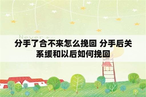 分手了合不来怎么挽回 分手后关系缓和以后如何挽回