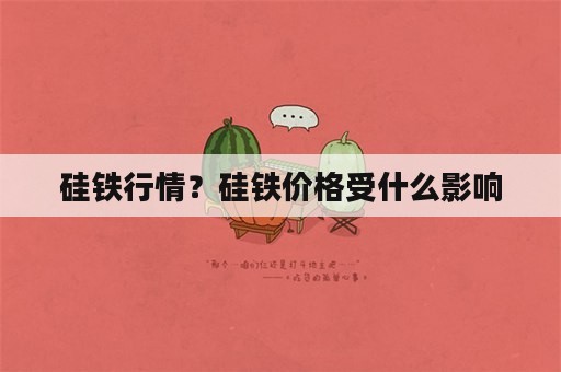 硅铁行情？硅铁价格受什么影响