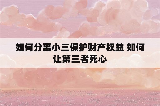 如何分离小三保护财产权益 如何让第三者死心