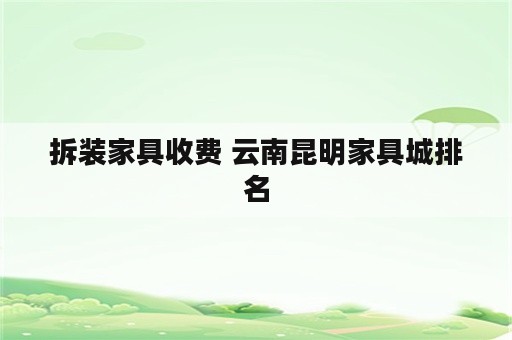 拆装家具收费 云南昆明家具城排名