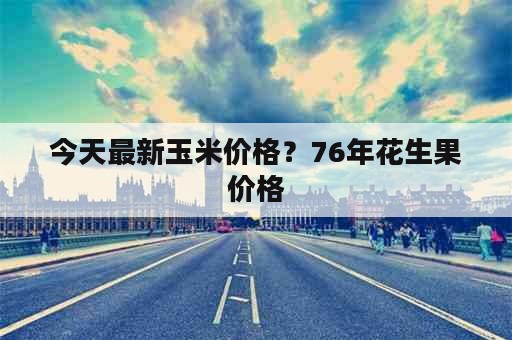 今天最新玉米价格？76年花生果价格