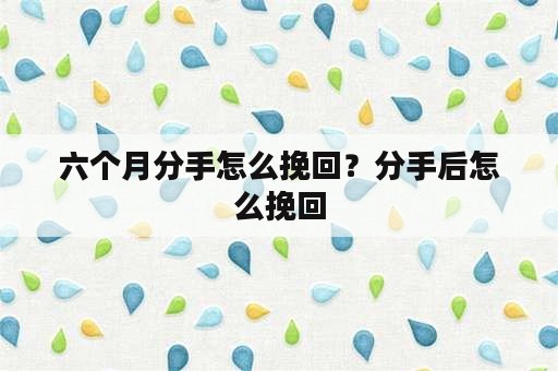 六个月分手怎么挽回？分手后怎么挽回