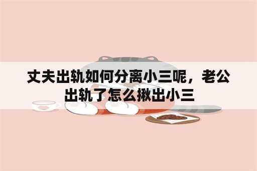 丈夫出轨如何分离小三呢，老公出轨了怎么揪出小三