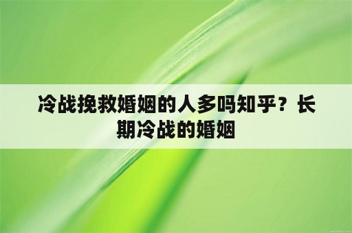 冷战挽救婚姻的人多吗知乎？长期冷战的婚姻