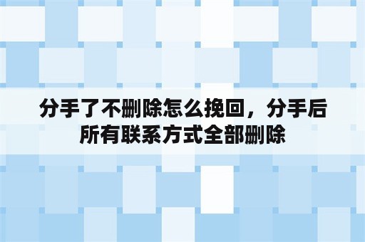 分手了不删除怎么挽回，分手后所有联系方式全部删除