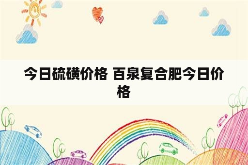 今日硫磺价格 百泉复合肥今日价格