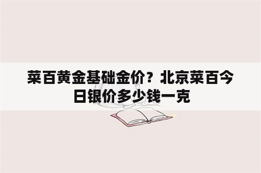 菜百黄金基础金价？北京菜百今日银价多少钱一克