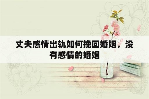 丈夫感情出轨如何挽回婚姻，没有感情的婚姻