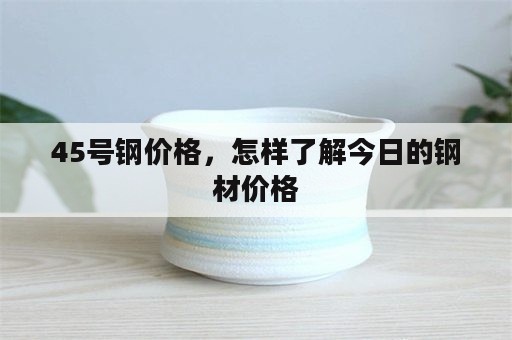 45号钢价格，怎样了解今日的钢材价格